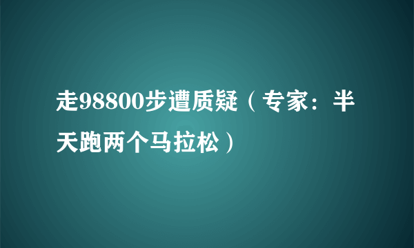 走98800步遭质疑（专家：半天跑两个马拉松）