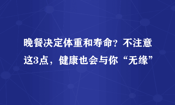 晚餐决定体重和寿命？不注意这3点，健康也会与你“无缘”