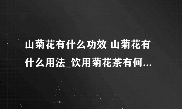 山菊花有什么功效 山菊花有什么用法_饮用菊花茶有何功效_山菊花的用法