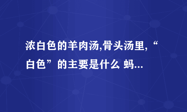 浓白色的羊肉汤,骨头汤里,“白色”的主要是什么 蚂蚁庄园每日一题答案