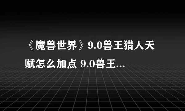 《魔兽世界》9.0兽王猎人天赋怎么加点 9.0兽王猎人天赋加点推荐