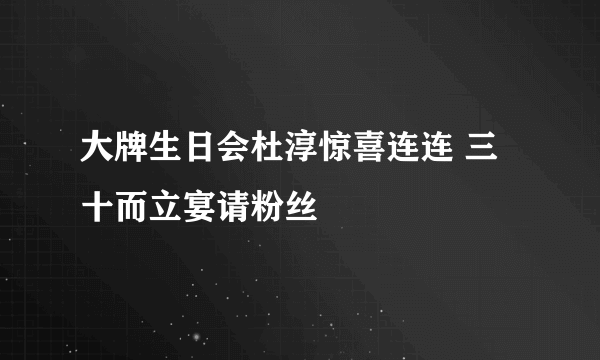 大牌生日会杜淳惊喜连连 三十而立宴请粉丝