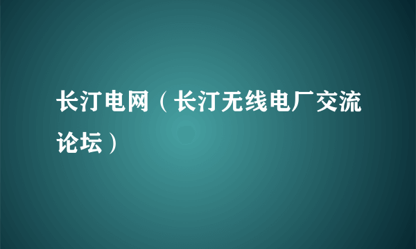 长汀电网（长汀无线电厂交流论坛）