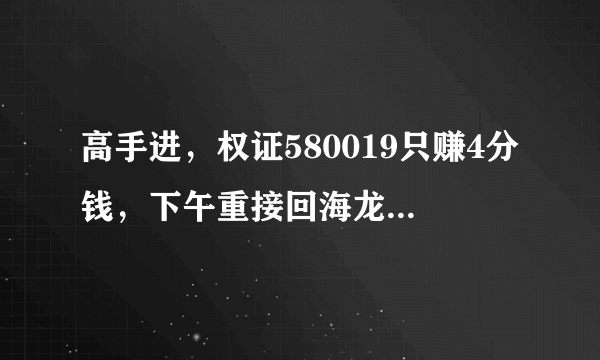 高手进，权证580019只赚4分钱，下午重接回海龙000677和焦作000612。微利。还二股如何？