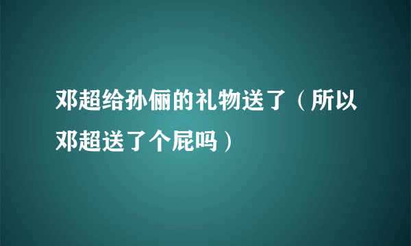 邓超给孙俪的礼物送了（所以邓超送了个屁吗）