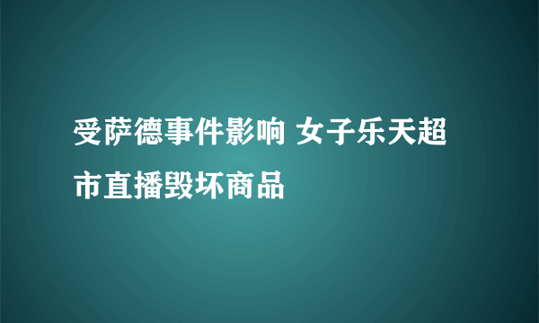 受萨德事件影响 女子乐天超市直播毁坏商品