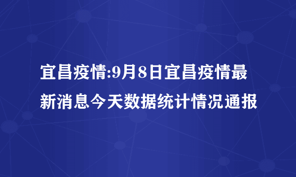 宜昌疫情:9月8日宜昌疫情最新消息今天数据统计情况通报