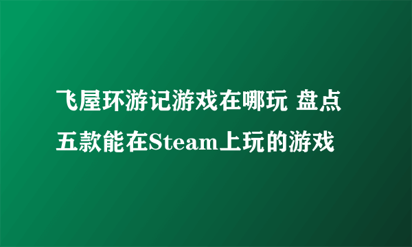 飞屋环游记游戏在哪玩 盘点五款能在Steam上玩的游戏