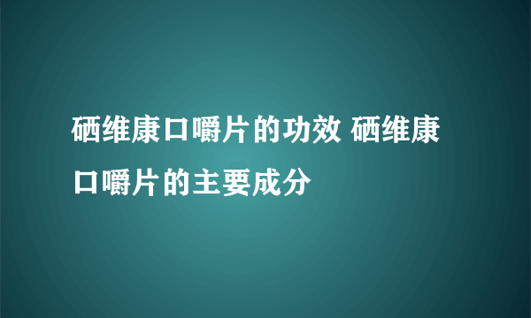 硒维康口嚼片的功效 硒维康口嚼片的主要成分