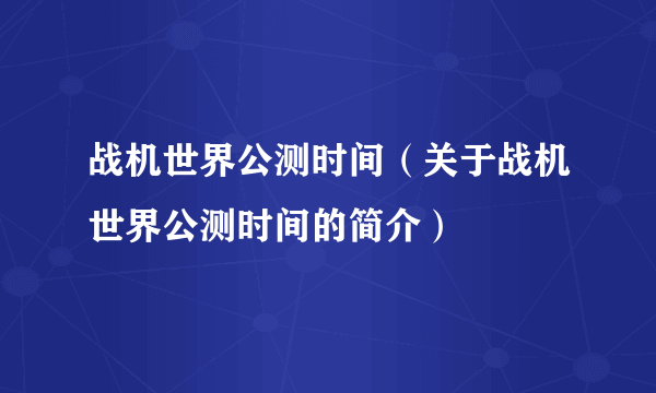 战机世界公测时间（关于战机世界公测时间的简介）