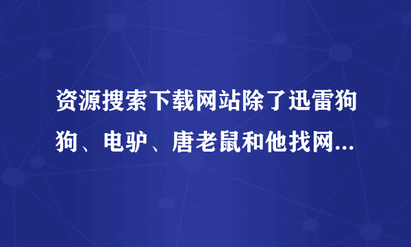 资源搜索下载网站除了迅雷狗狗、电驴、唐老鼠和他找网以外,还有什么网站?