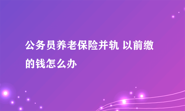 公务员养老保险并轨 以前缴的钱怎么办