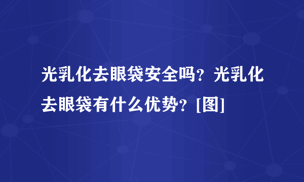 光乳化去眼袋安全吗？光乳化去眼袋有什么优势？[图]