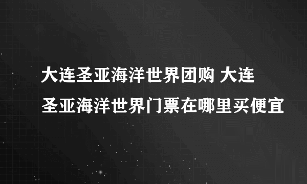 大连圣亚海洋世界团购 大连圣亚海洋世界门票在哪里买便宜