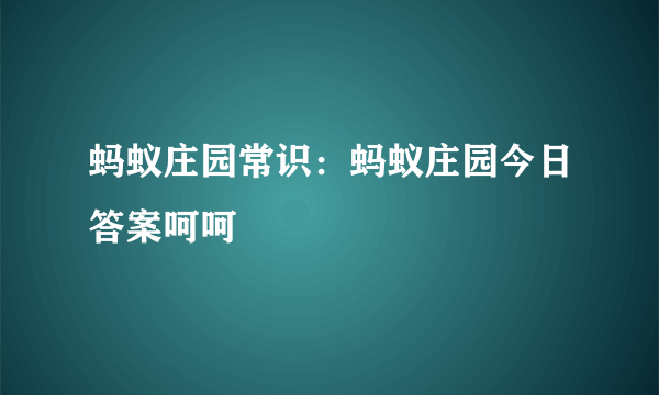 蚂蚁庄园常识：蚂蚁庄园今日答案呵呵