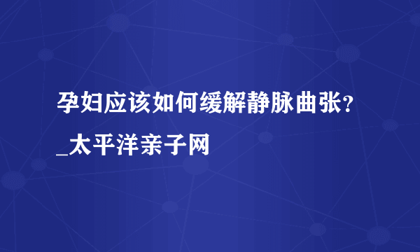 孕妇应该如何缓解静脉曲张？_太平洋亲子网