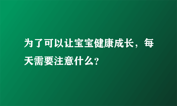 为了可以让宝宝健康成长，每天需要注意什么？