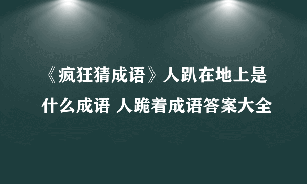 《疯狂猜成语》人趴在地上是什么成语 人跪着成语答案大全