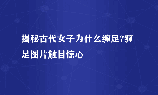 揭秘古代女子为什么缠足?缠足图片触目惊心