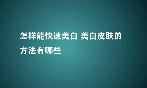 怎样能快速美白 美白皮肤的方法有哪些