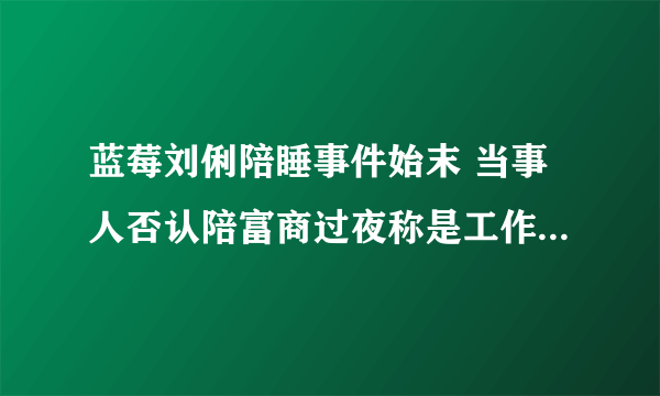 蓝莓刘俐陪睡事件始末 当事人否认陪富商过夜称是工作关系(4)-飞外