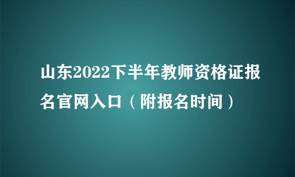 山东2022下半年教师资格证报名官网入口（附报名时间）