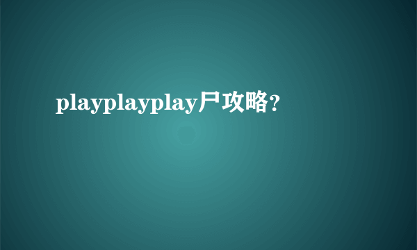 playplayplay尸攻略？