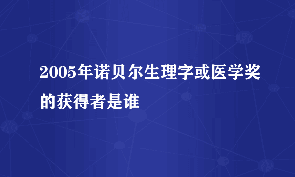 2005年诺贝尔生理字或医学奖的获得者是谁