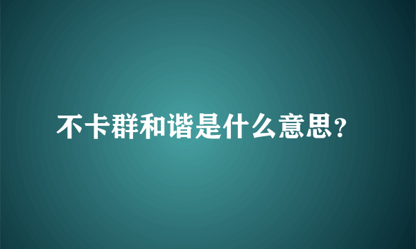 不卡群和谐是什么意思？