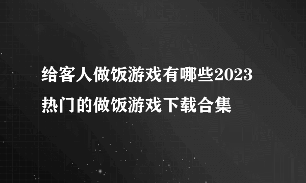 给客人做饭游戏有哪些2023 热门的做饭游戏下载合集