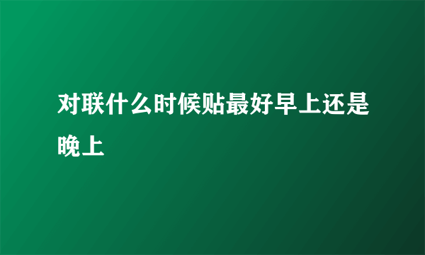 对联什么时候贴最好早上还是晚上