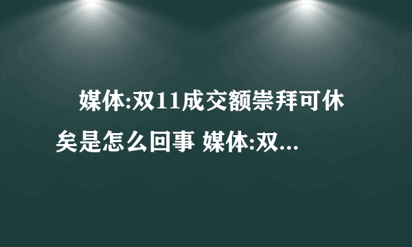 ​媒体:双11成交额崇拜可休矣是怎么回事 媒体:双11成交额崇拜可休矣什么情况