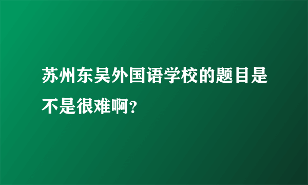 苏州东吴外国语学校的题目是不是很难啊？