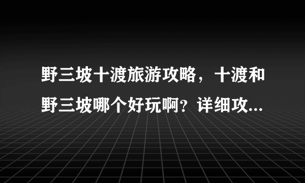 野三坡十渡旅游攻略，十渡和野三坡哪个好玩啊？详细攻略最好啊！谢谢啦！