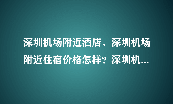 深圳机场附近酒店，深圳机场附近住宿价格怎样？深圳机场附近的酒店有哪些？如题 谢谢了