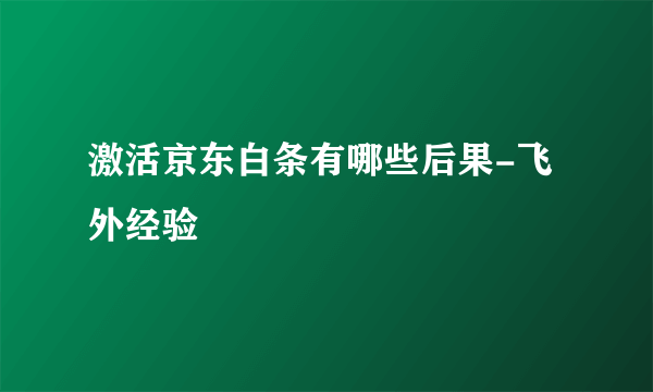 激活京东白条有哪些后果-飞外经验