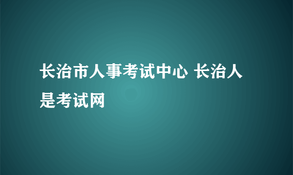 长治市人事考试中心 长治人是考试网