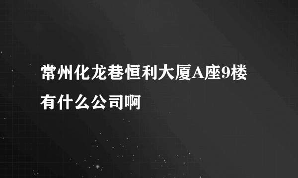 常州化龙巷恒利大厦A座9楼有什么公司啊