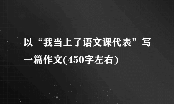 以“我当上了语文课代表”写一篇作文(450字左右)