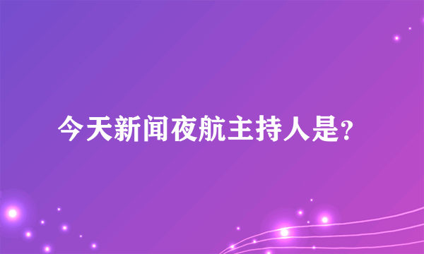 今天新闻夜航主持人是？