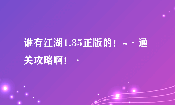 谁有江湖1.35正版的！~·通关攻略啊！·