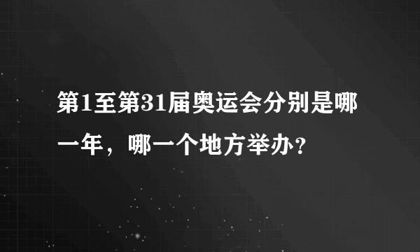 第1至第31届奥运会分别是哪一年，哪一个地方举办？