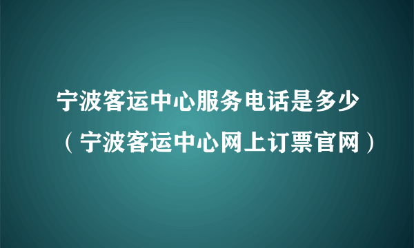 宁波客运中心服务电话是多少（宁波客运中心网上订票官网）