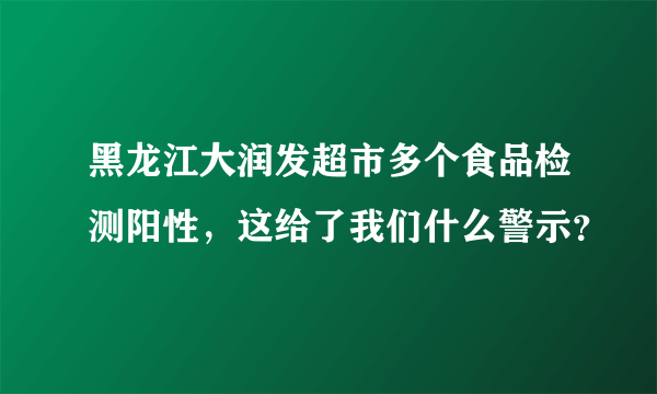 黑龙江大润发超市多个食品检测阳性，这给了我们什么警示？