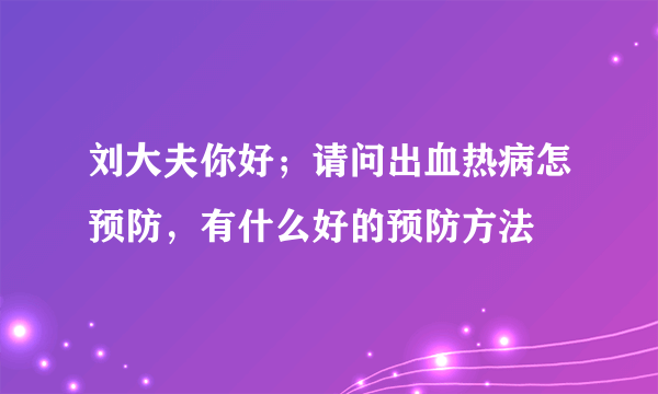 刘大夫你好；请问出血热病怎预防，有什么好的预防方法