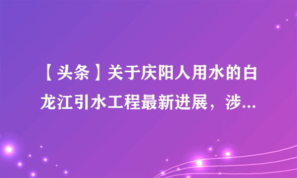 【头条】关于庆阳人用水的白龙江引水工程最新进展，涉及41个乡镇！快来看看有你家乡吗？