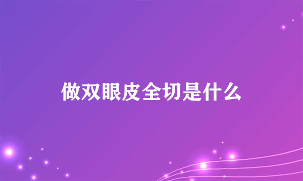 做双眼皮全切是什么