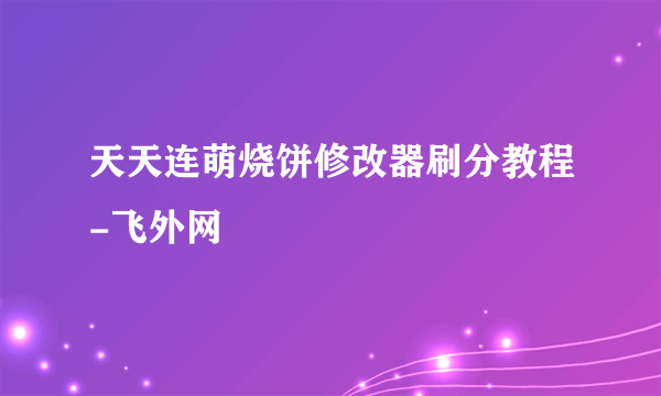 天天连萌烧饼修改器刷分教程-飞外网