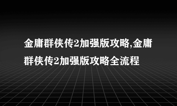 金庸群侠传2加强版攻略,金庸群侠传2加强版攻略全流程