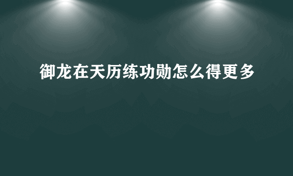 御龙在天历练功勋怎么得更多